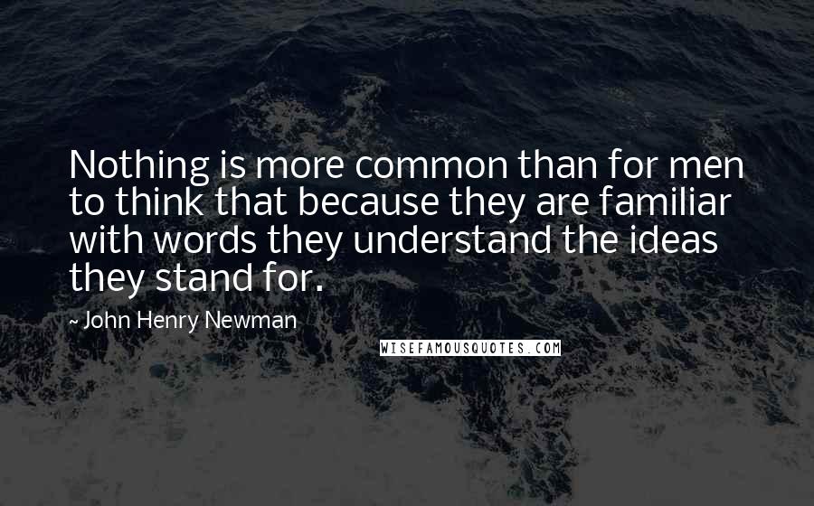 John Henry Newman Quotes: Nothing is more common than for men to think that because they are familiar with words they understand the ideas they stand for.