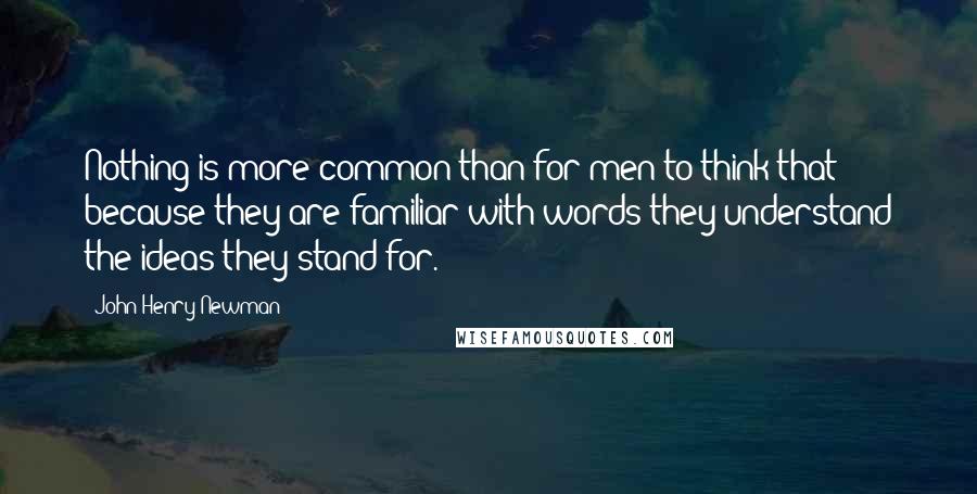 John Henry Newman Quotes: Nothing is more common than for men to think that because they are familiar with words they understand the ideas they stand for.