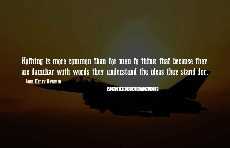 John Henry Newman Quotes: Nothing is more common than for men to think that because they are familiar with words they understand the ideas they stand for.