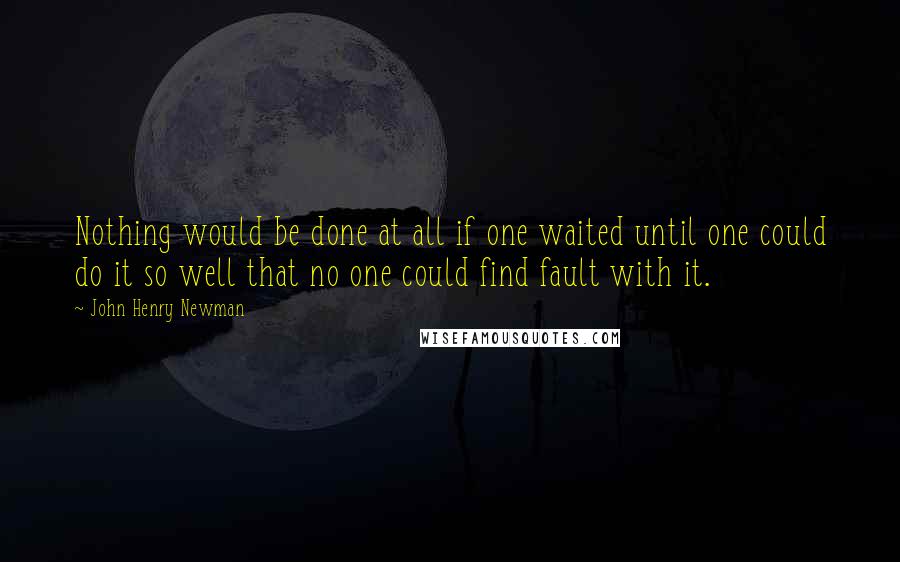 John Henry Newman Quotes: Nothing would be done at all if one waited until one could do it so well that no one could find fault with it.