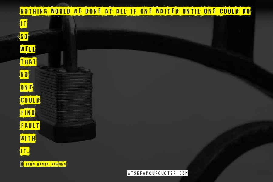 John Henry Newman Quotes: Nothing would be done at all if one waited until one could do it so well that no one could find fault with it.