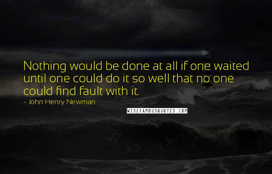 John Henry Newman Quotes: Nothing would be done at all if one waited until one could do it so well that no one could find fault with it.