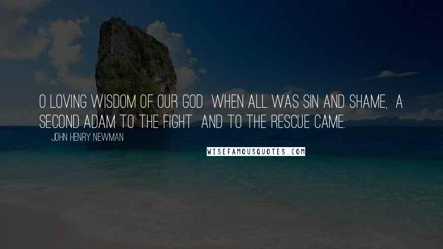 John Henry Newman Quotes: O loving wisdom of our God  when all was sin and shame,  a second Adam to the fight  and to the rescue came.