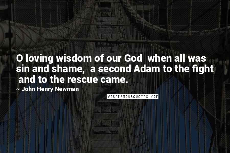 John Henry Newman Quotes: O loving wisdom of our God when all was sin and shame, a second Adam to the fight and to the rescue came.