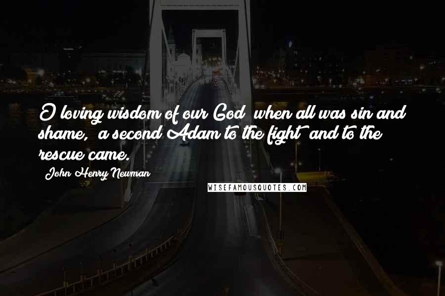 John Henry Newman Quotes: O loving wisdom of our God when all was sin and shame, a second Adam to the fight and to the rescue came.
