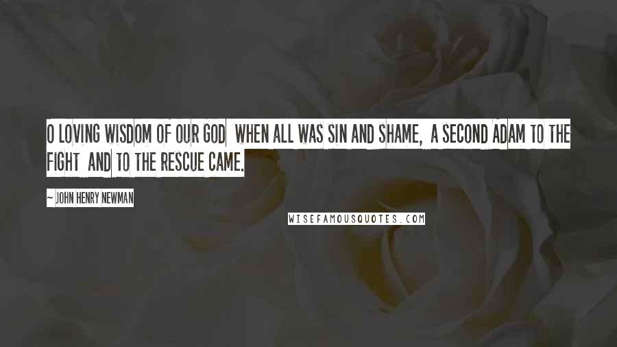 John Henry Newman Quotes: O loving wisdom of our God  when all was sin and shame,  a second Adam to the fight  and to the rescue came.