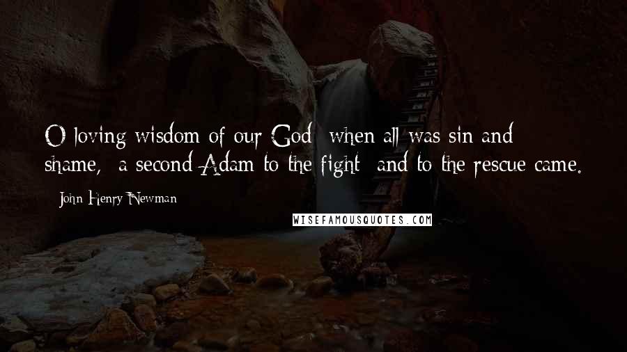 John Henry Newman Quotes: O loving wisdom of our God when all was sin and shame, a second Adam to the fight and to the rescue came.