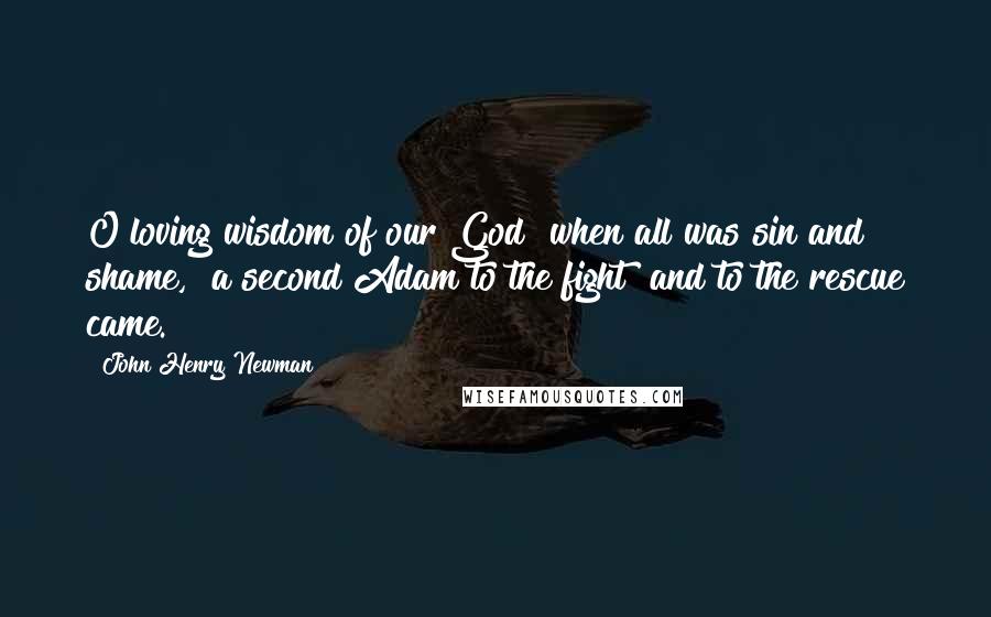 John Henry Newman Quotes: O loving wisdom of our God when all was sin and shame, a second Adam to the fight and to the rescue came.