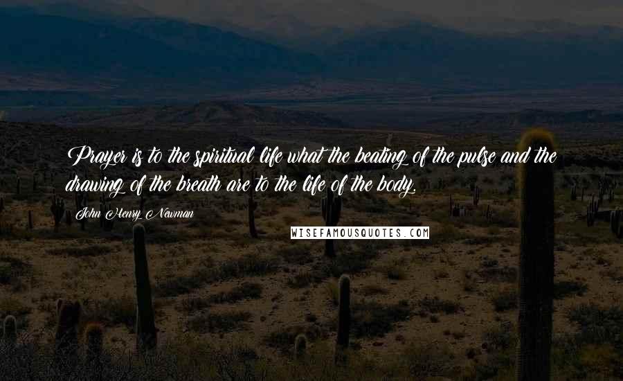 John Henry Newman Quotes: Prayer is to the spiritual life what the beating of the pulse and the drawing of the breath are to the life of the body.