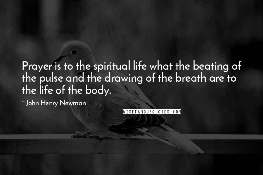John Henry Newman Quotes: Prayer is to the spiritual life what the beating of the pulse and the drawing of the breath are to the life of the body.