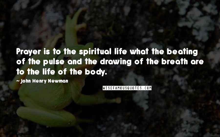 John Henry Newman Quotes: Prayer is to the spiritual life what the beating of the pulse and the drawing of the breath are to the life of the body.
