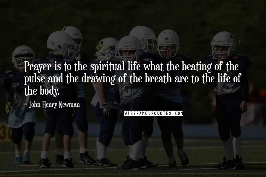 John Henry Newman Quotes: Prayer is to the spiritual life what the beating of the pulse and the drawing of the breath are to the life of the body.