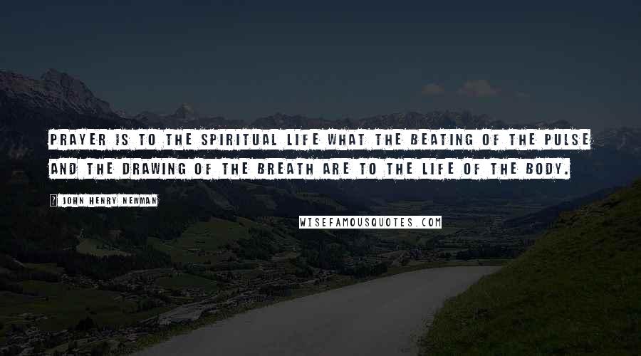 John Henry Newman Quotes: Prayer is to the spiritual life what the beating of the pulse and the drawing of the breath are to the life of the body.