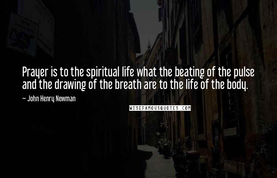 John Henry Newman Quotes: Prayer is to the spiritual life what the beating of the pulse and the drawing of the breath are to the life of the body.
