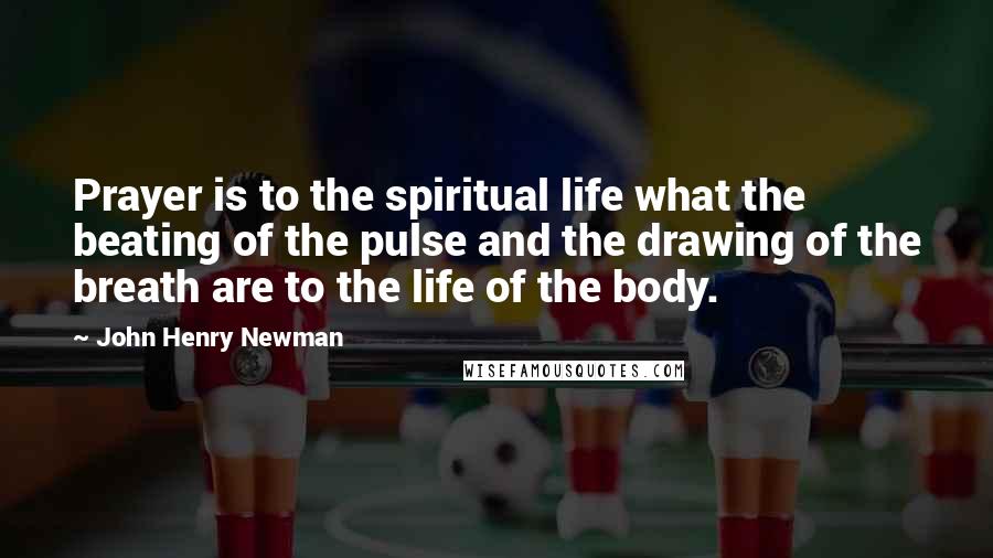 John Henry Newman Quotes: Prayer is to the spiritual life what the beating of the pulse and the drawing of the breath are to the life of the body.
