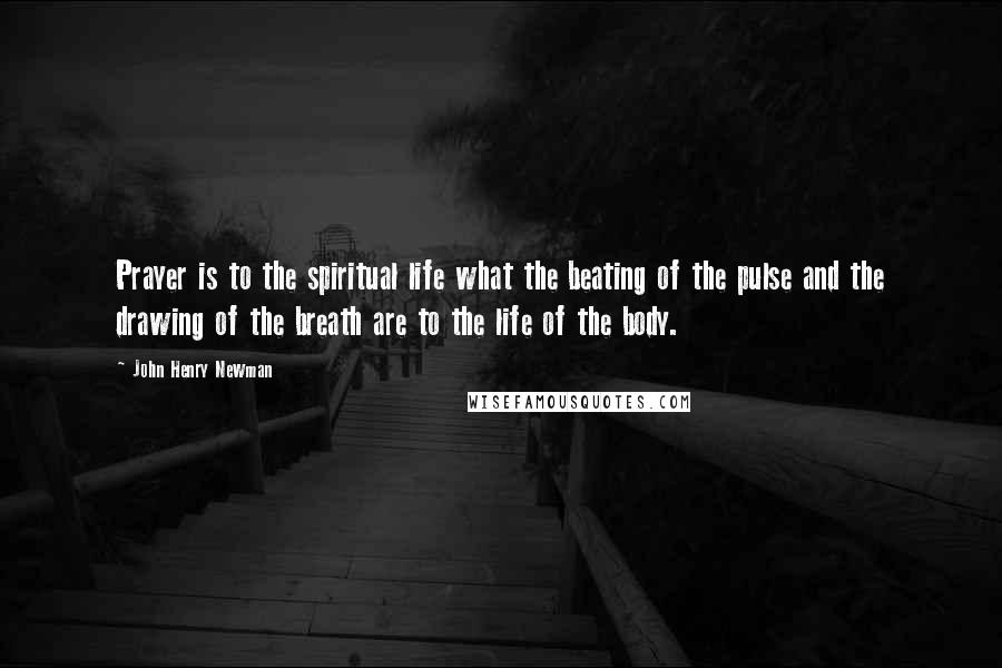 John Henry Newman Quotes: Prayer is to the spiritual life what the beating of the pulse and the drawing of the breath are to the life of the body.