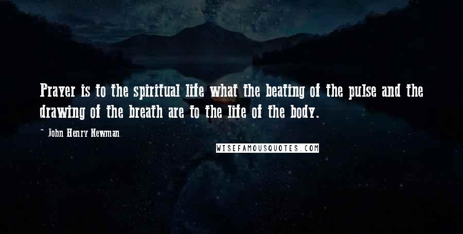 John Henry Newman Quotes: Prayer is to the spiritual life what the beating of the pulse and the drawing of the breath are to the life of the body.
