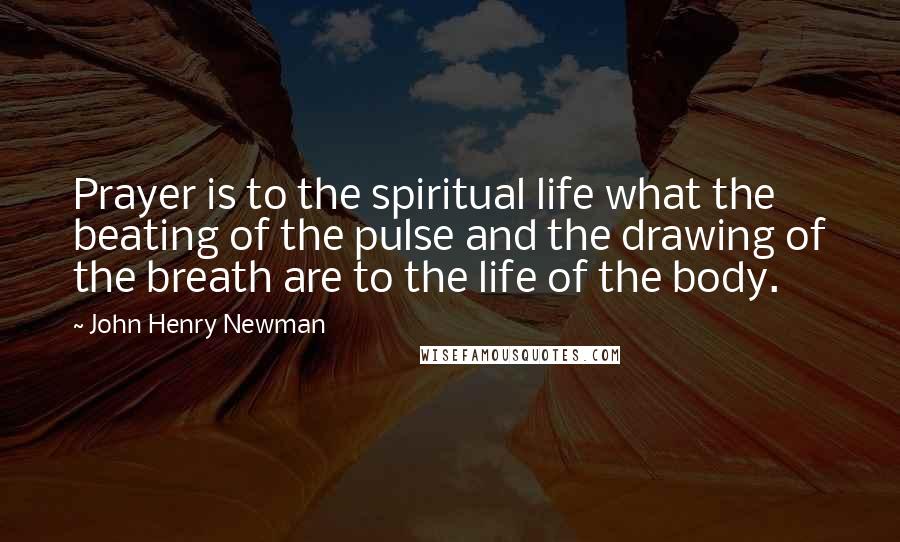 John Henry Newman Quotes: Prayer is to the spiritual life what the beating of the pulse and the drawing of the breath are to the life of the body.