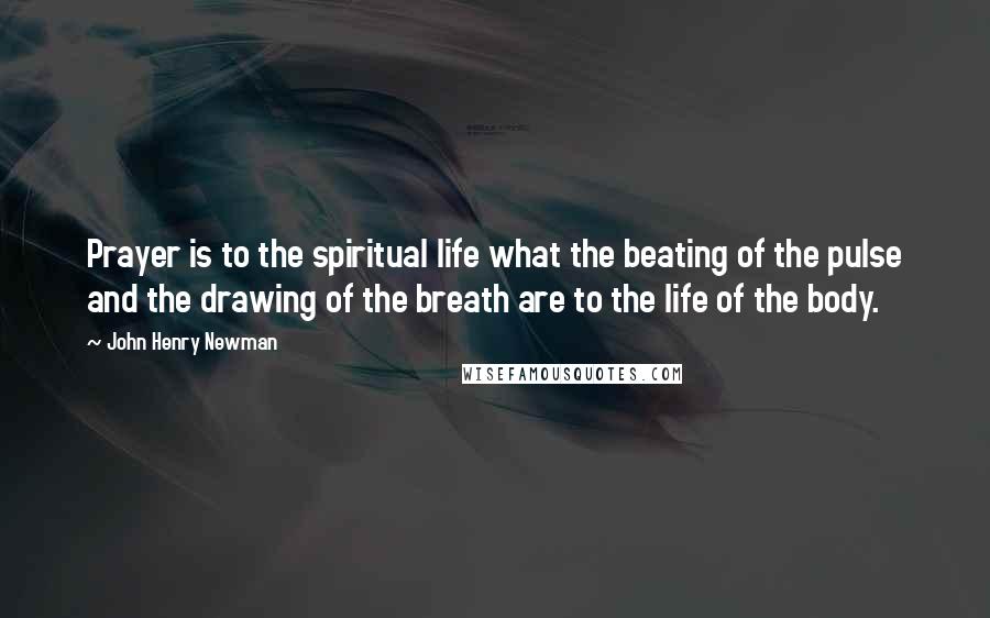 John Henry Newman Quotes: Prayer is to the spiritual life what the beating of the pulse and the drawing of the breath are to the life of the body.
