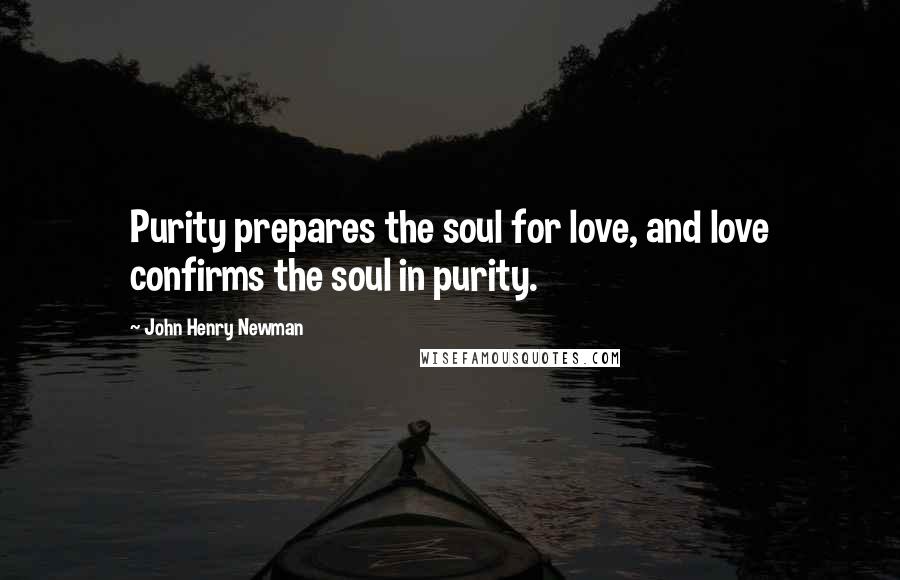 John Henry Newman Quotes: Purity prepares the soul for love, and love confirms the soul in purity.