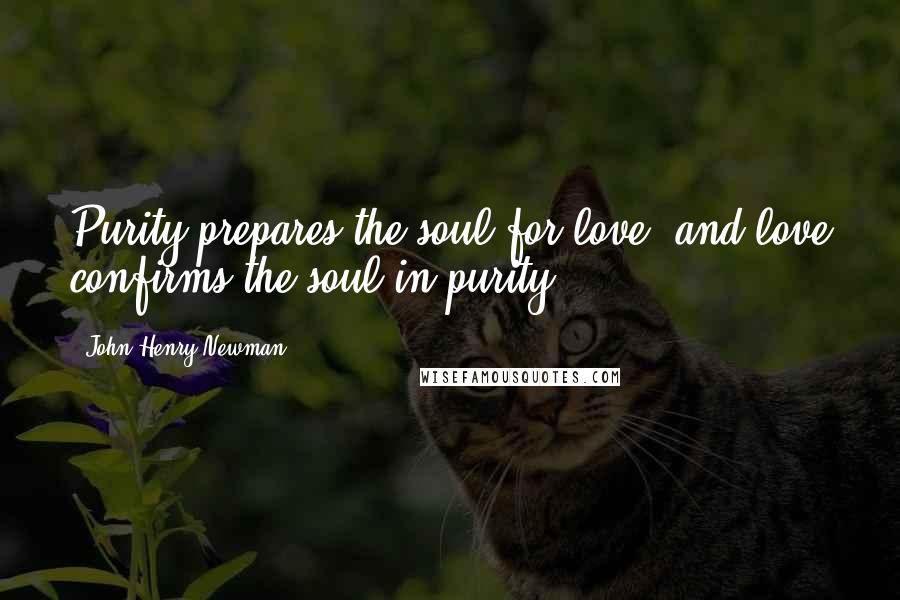 John Henry Newman Quotes: Purity prepares the soul for love, and love confirms the soul in purity.
