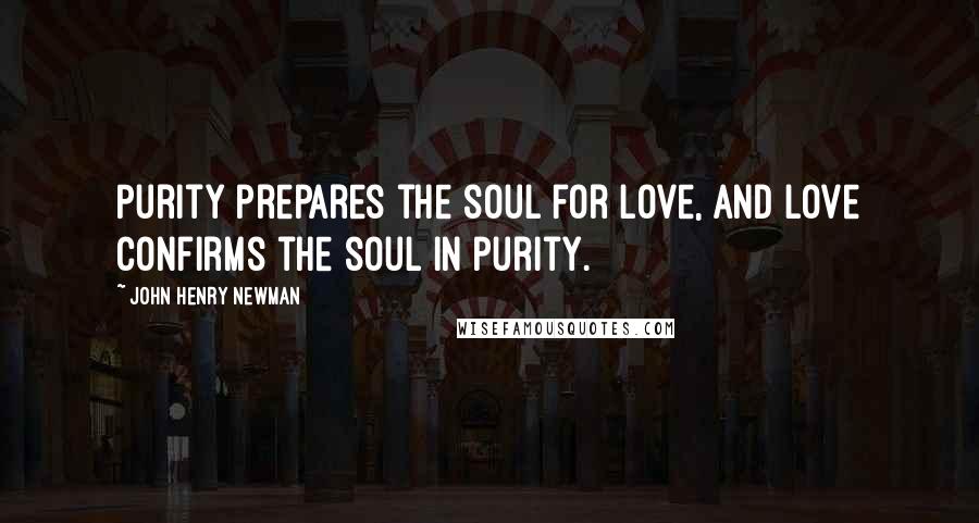John Henry Newman Quotes: Purity prepares the soul for love, and love confirms the soul in purity.