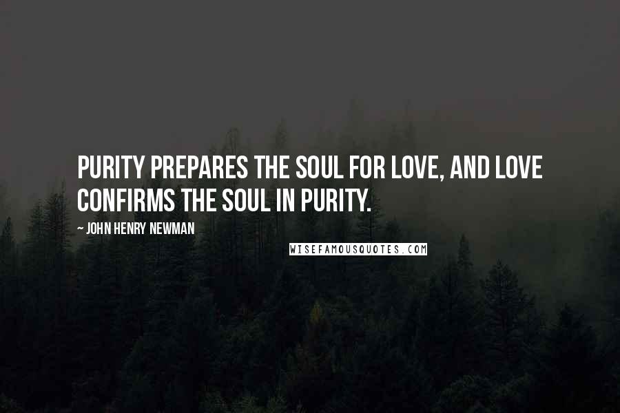 John Henry Newman Quotes: Purity prepares the soul for love, and love confirms the soul in purity.