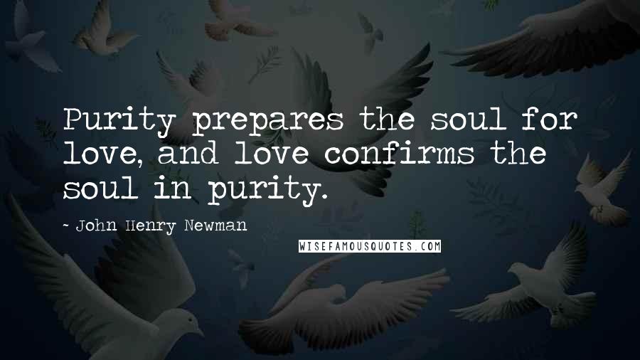 John Henry Newman Quotes: Purity prepares the soul for love, and love confirms the soul in purity.