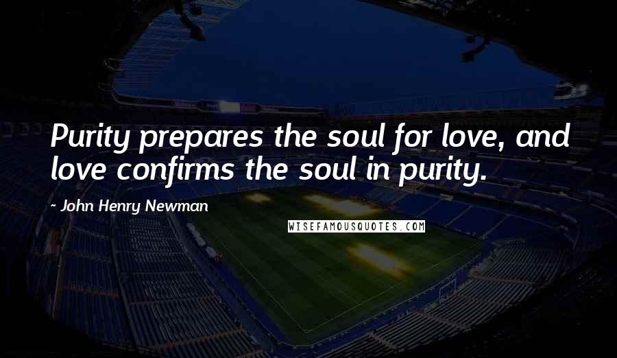 John Henry Newman Quotes: Purity prepares the soul for love, and love confirms the soul in purity.