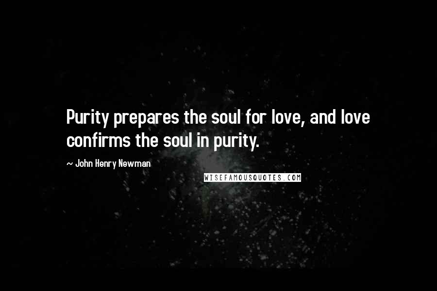 John Henry Newman Quotes: Purity prepares the soul for love, and love confirms the soul in purity.