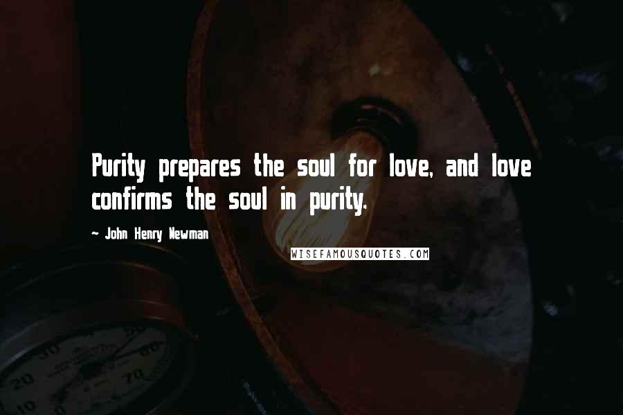 John Henry Newman Quotes: Purity prepares the soul for love, and love confirms the soul in purity.