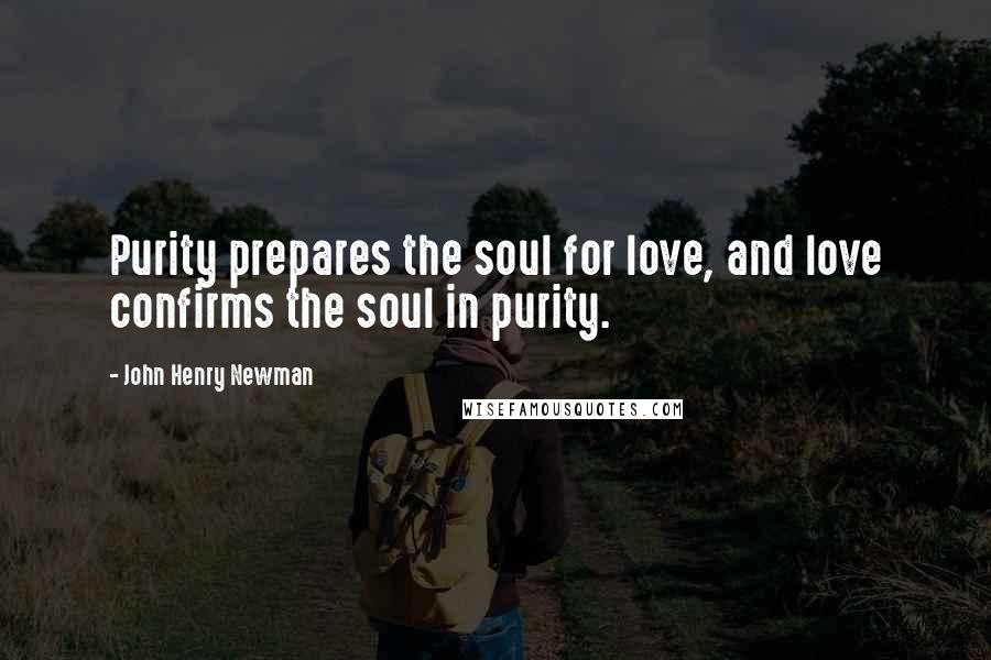 John Henry Newman Quotes: Purity prepares the soul for love, and love confirms the soul in purity.