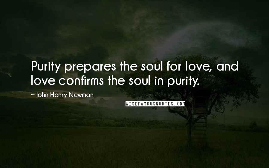 John Henry Newman Quotes: Purity prepares the soul for love, and love confirms the soul in purity.