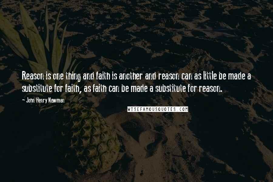 John Henry Newman Quotes: Reason is one thing and faith is another and reason can as little be made a substitute for faith, as faith can be made a substitute for reason.