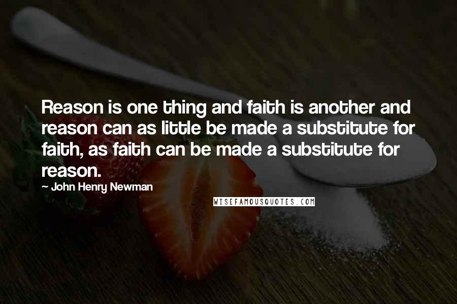 John Henry Newman Quotes: Reason is one thing and faith is another and reason can as little be made a substitute for faith, as faith can be made a substitute for reason.