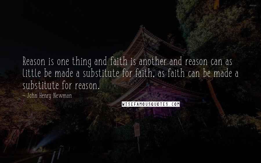 John Henry Newman Quotes: Reason is one thing and faith is another and reason can as little be made a substitute for faith, as faith can be made a substitute for reason.