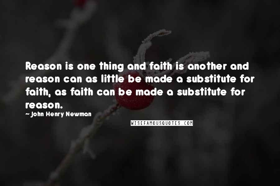 John Henry Newman Quotes: Reason is one thing and faith is another and reason can as little be made a substitute for faith, as faith can be made a substitute for reason.