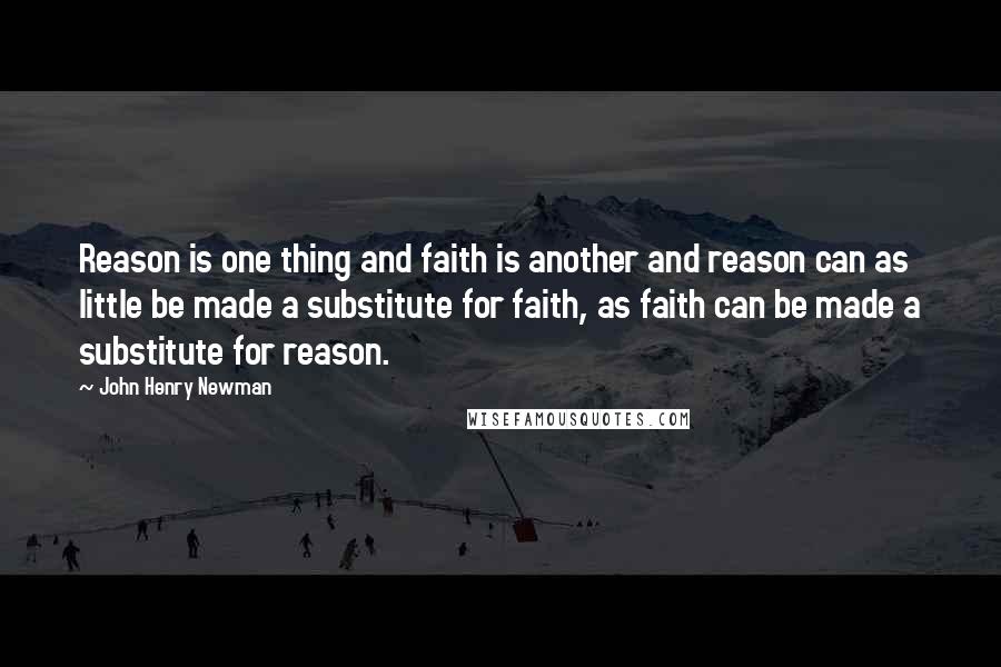 John Henry Newman Quotes: Reason is one thing and faith is another and reason can as little be made a substitute for faith, as faith can be made a substitute for reason.