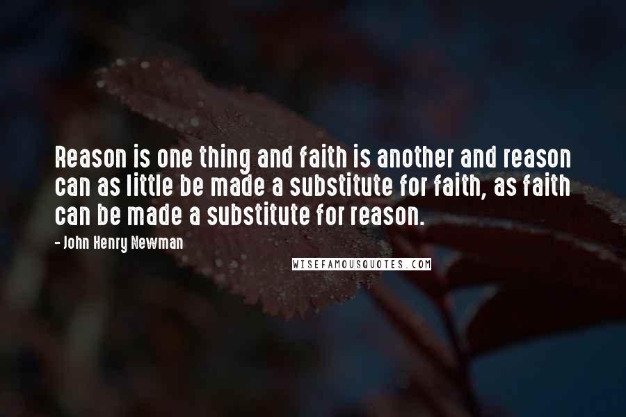 John Henry Newman Quotes: Reason is one thing and faith is another and reason can as little be made a substitute for faith, as faith can be made a substitute for reason.