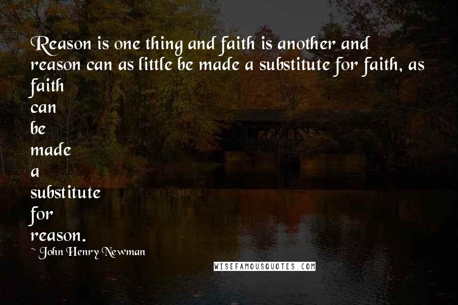 John Henry Newman Quotes: Reason is one thing and faith is another and reason can as little be made a substitute for faith, as faith can be made a substitute for reason.