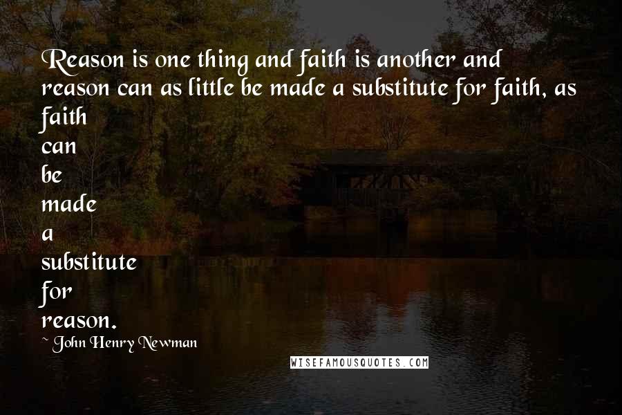 John Henry Newman Quotes: Reason is one thing and faith is another and reason can as little be made a substitute for faith, as faith can be made a substitute for reason.