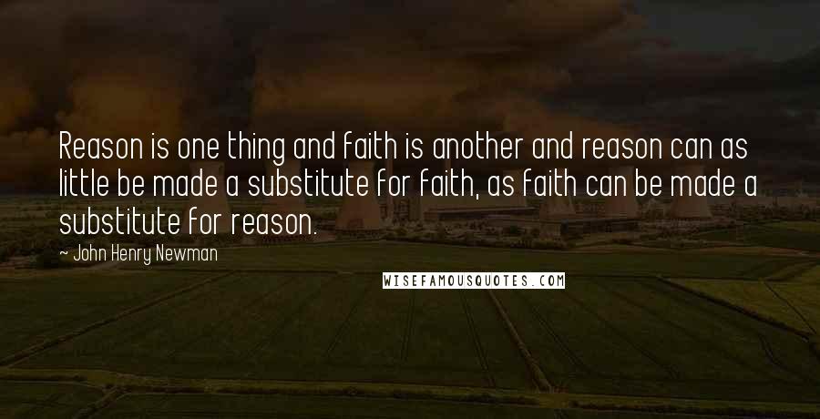 John Henry Newman Quotes: Reason is one thing and faith is another and reason can as little be made a substitute for faith, as faith can be made a substitute for reason.