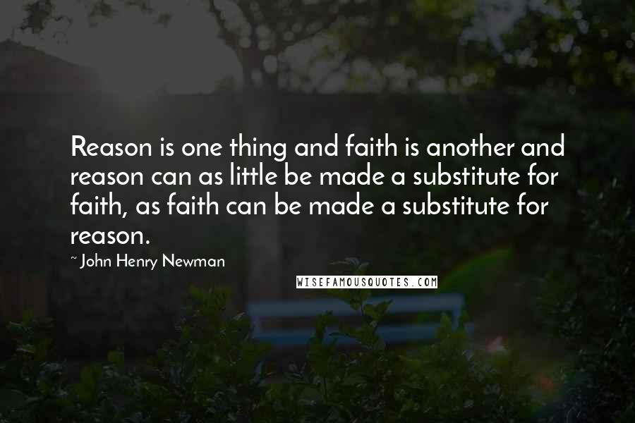 John Henry Newman Quotes: Reason is one thing and faith is another and reason can as little be made a substitute for faith, as faith can be made a substitute for reason.