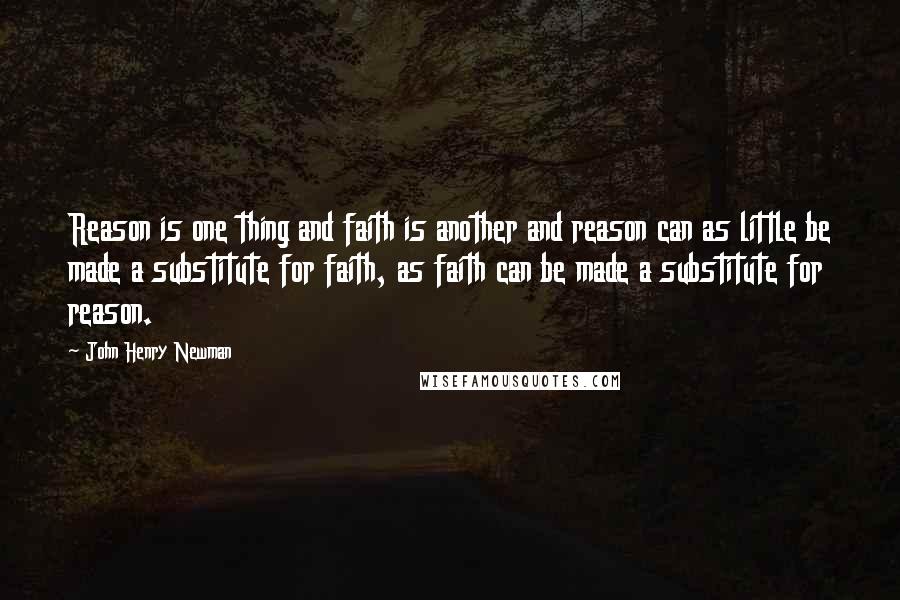 John Henry Newman Quotes: Reason is one thing and faith is another and reason can as little be made a substitute for faith, as faith can be made a substitute for reason.