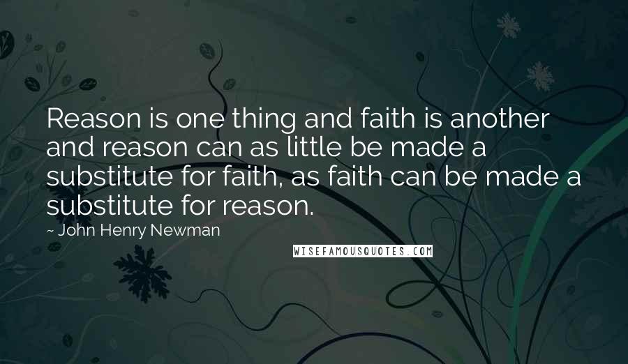 John Henry Newman Quotes: Reason is one thing and faith is another and reason can as little be made a substitute for faith, as faith can be made a substitute for reason.