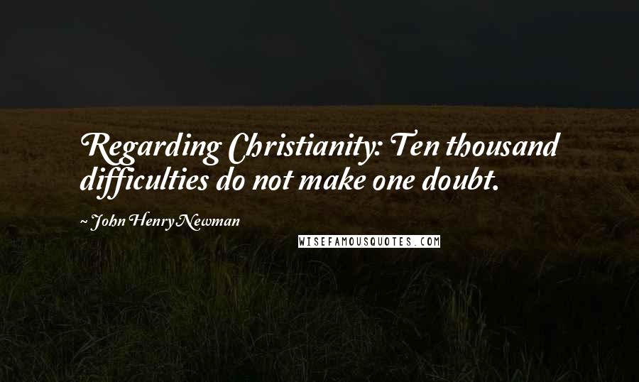 John Henry Newman Quotes: Regarding Christianity: Ten thousand difficulties do not make one doubt.