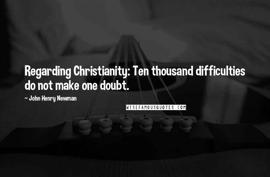 John Henry Newman Quotes: Regarding Christianity: Ten thousand difficulties do not make one doubt.