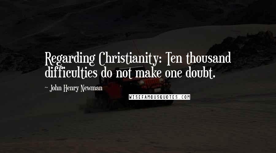 John Henry Newman Quotes: Regarding Christianity: Ten thousand difficulties do not make one doubt.