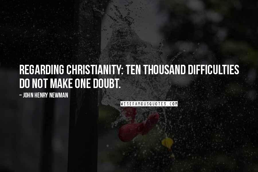 John Henry Newman Quotes: Regarding Christianity: Ten thousand difficulties do not make one doubt.