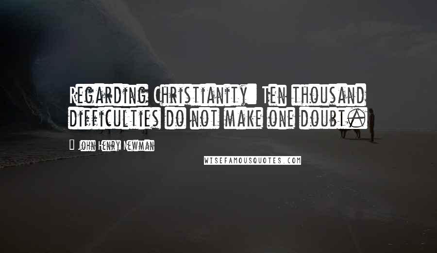 John Henry Newman Quotes: Regarding Christianity: Ten thousand difficulties do not make one doubt.